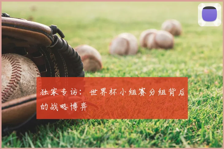独家专访：世界杯小组赛分组背后的战略博弈