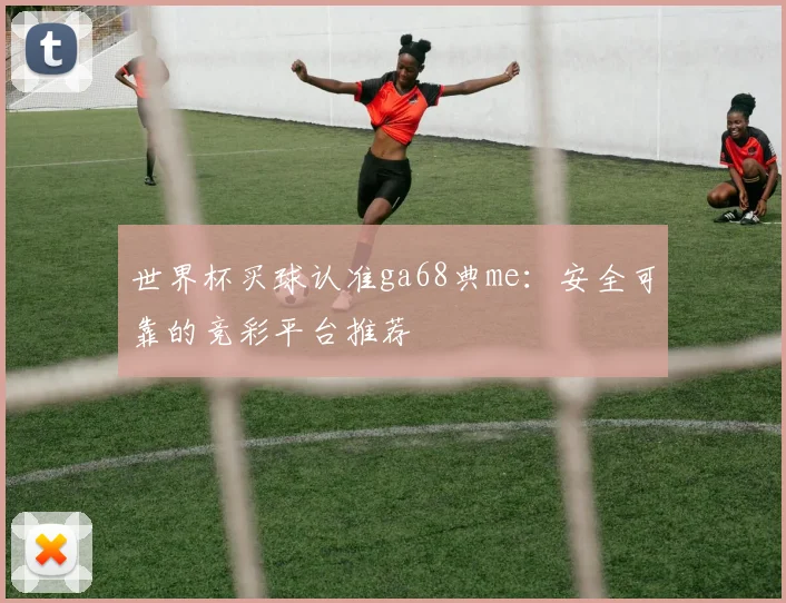 世界杯买球认准ga68典me：安全可靠的竞彩平台推荐