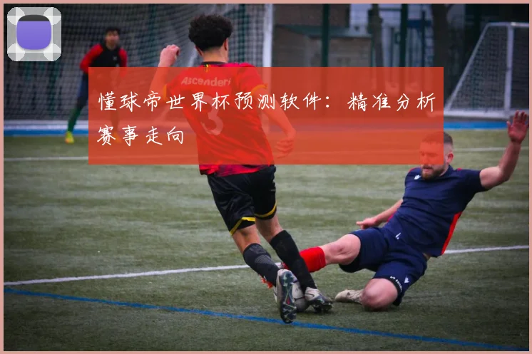 懂球帝世界杯预测软件:精准分析赛事走向