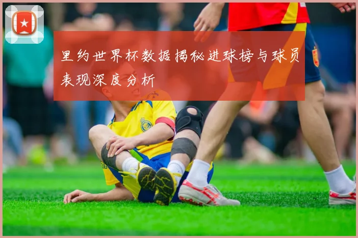 里约世界杯数据揭秘进球榜与球员表现深度分析