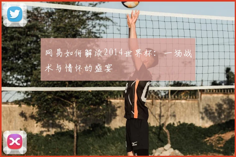网易如何解读2014世界杯：一场战术与情怀的盛宴