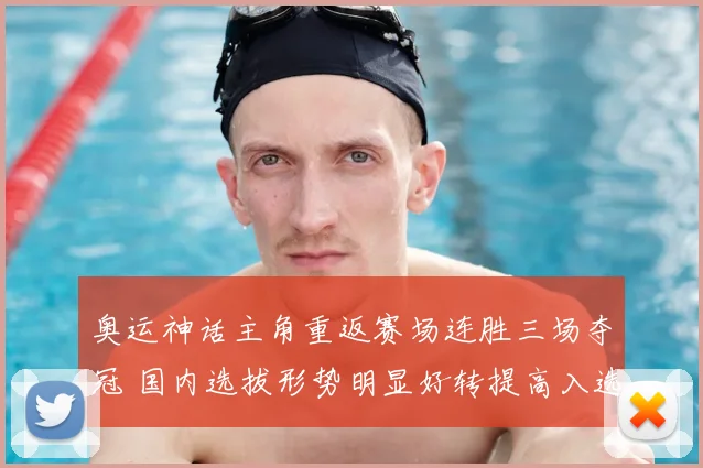 奥运神话主角重返赛场连胜三场夺冠 国内选拔形势明显好转提高入选概率