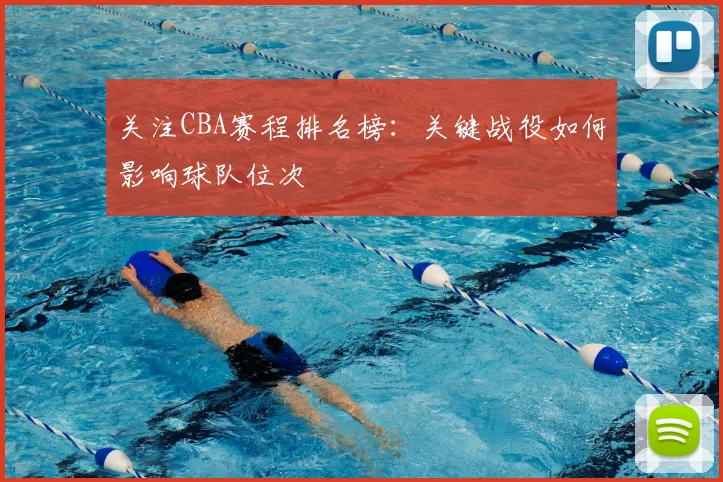 关注CBA赛程排名榜:关键战役如何影响球队位次