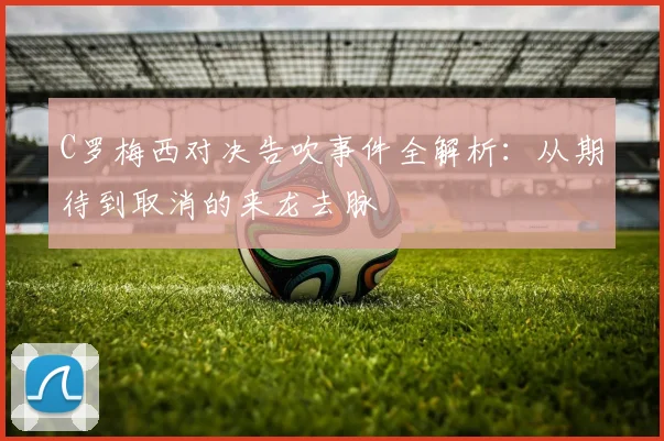 C罗梅西对决告吹事件全解析：从期待到取消的来龙去脉