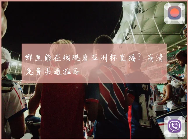 哪里能在线观看亚洲杯直播？高清免费渠道推荐