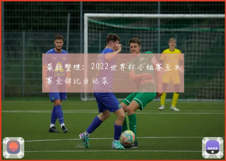 最新整理：2022世界杯小组赛至决赛全部比分记录