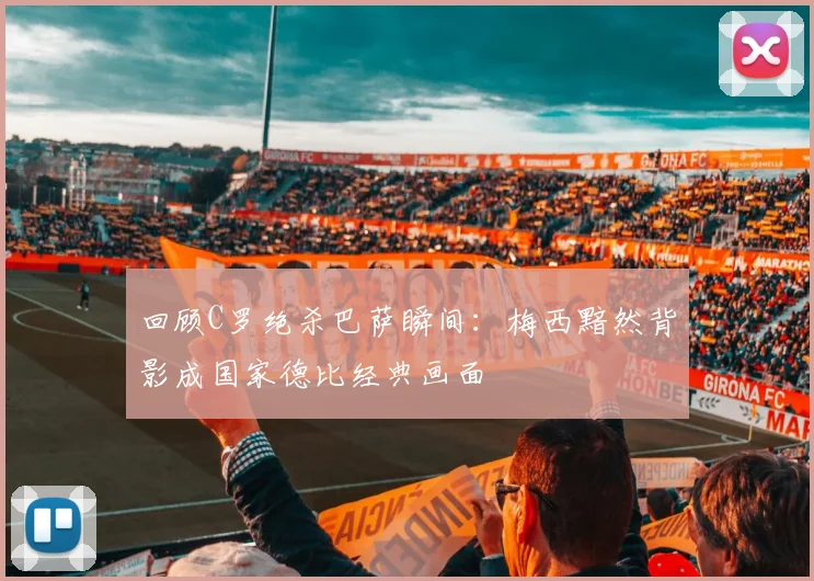 回顾C罗绝杀巴萨瞬间：梅西黯然背影成国家德比经典画面
