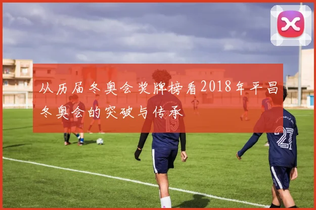 从历届冬奥会奖牌榜看2018年平昌冬奥会的突破与传承