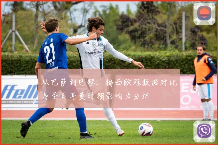 从巴萨到巴黎:梅西欧冠数据对比与圣日耳曼时期影响力分析