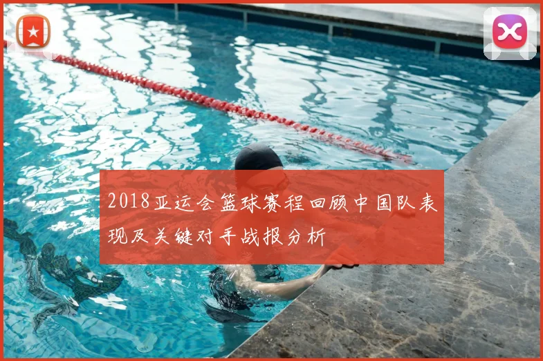 2018亚运会篮球赛程回顾中国队表现及关键对手战报分析