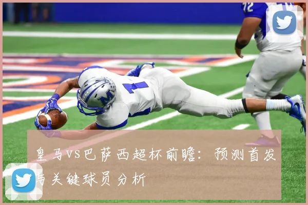皇马vs巴萨西超杯前瞻：预测首发与关键球员分析