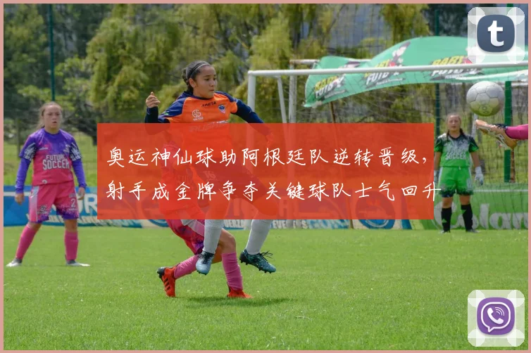 奥运神仙球助阿根廷队逆转晋级，射手成金牌争夺关键球队士气回升