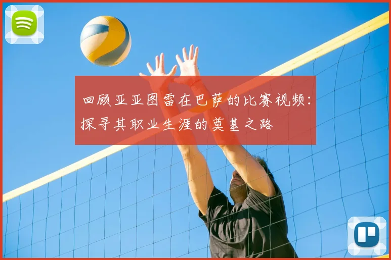 回顾亚亚图雷在巴萨的比赛视频：探寻其职业生涯的奠基之路