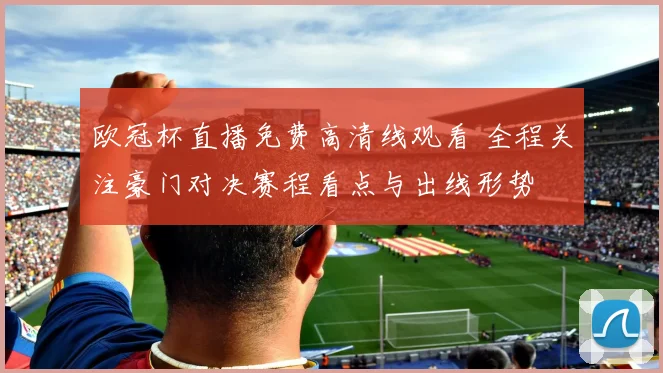 欧冠杯直播免费高清线观看 全程关注豪门对决赛程看点与出线形势