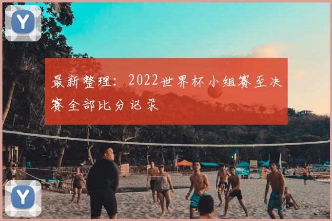 最新整理：2022世界杯小组赛至决赛全部比分记录