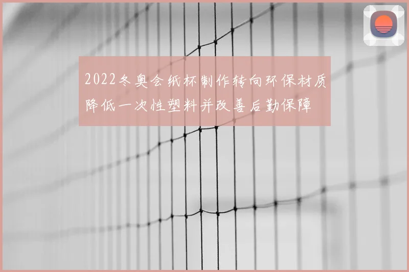2022冬奥会纸杯制作转向环保材质降低一次性塑料并改善后勤保障