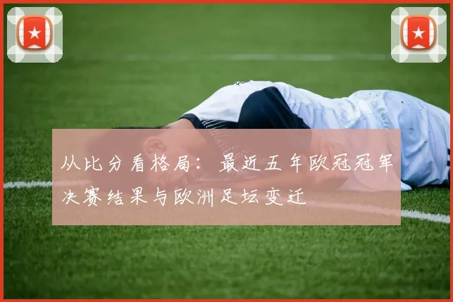 从比分看格局:最近五年欧冠冠军决赛结果与欧洲足坛变迁