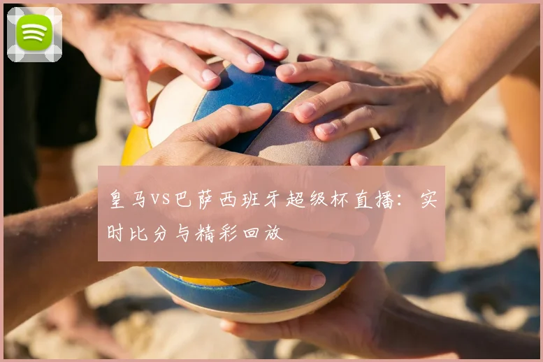 皇马vs巴萨西班牙超级杯直播：实时比分与精彩回放