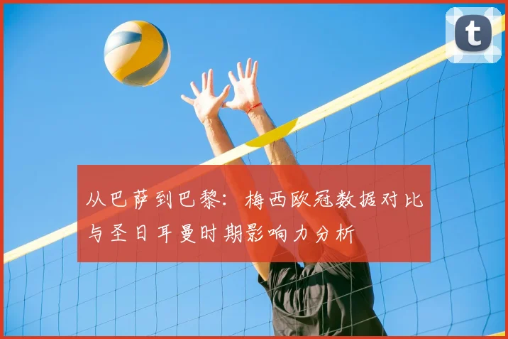 从巴萨到巴黎:梅西欧冠数据对比与圣日耳曼时期影响力分析