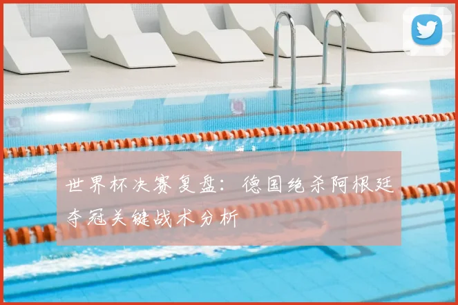 世界杯决赛复盘：德国绝杀阿根廷夺冠关键战术分析