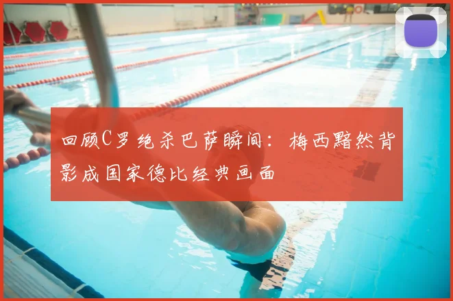 回顾C罗绝杀巴萨瞬间：梅西黯然背影成国家德比经典画面